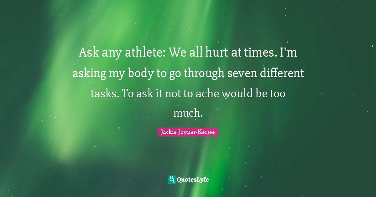 Jackie Joyner-Kersee Quotes: "Ask any athlete: We all hurt at times. I'm asking my body to go through seven different tasks. To ask it not to ache would be too much."