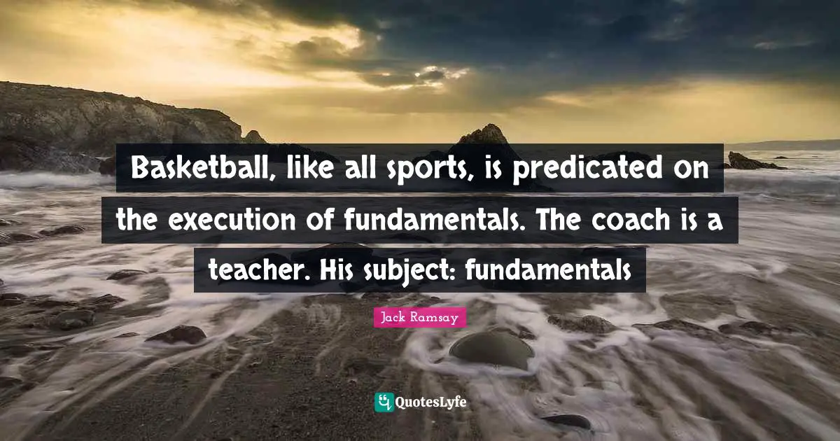 Basketball, like all sports, is predicated on the execution of fundamentals. The coach is a teacher. His subject: fundamentals