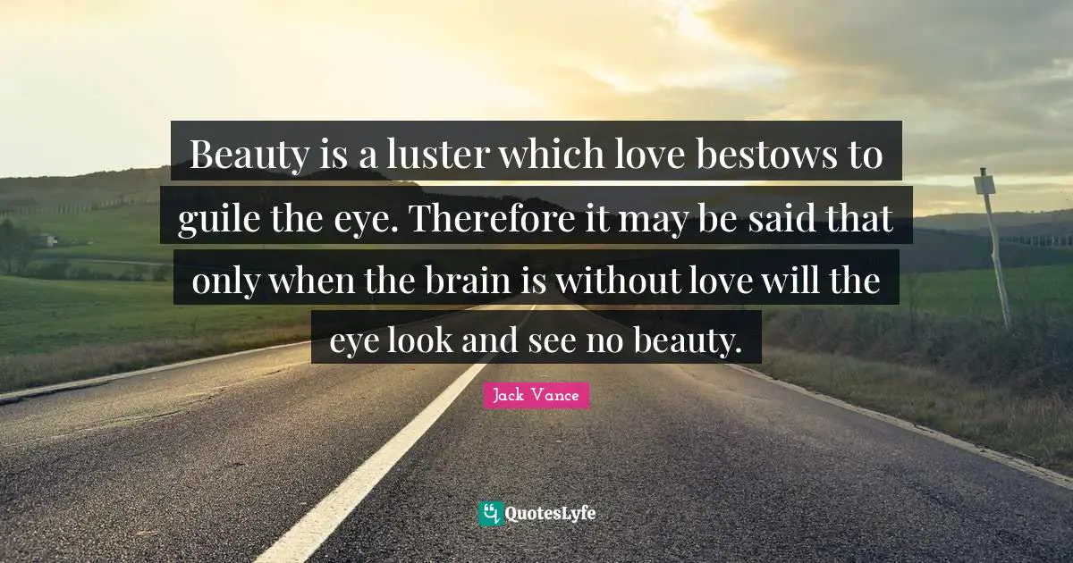 Luster Quotes: "Beauty is a luster which love bestows to guile the eye. Therefore it may be said that only when the brain is without love will the eye look and see no beauty."