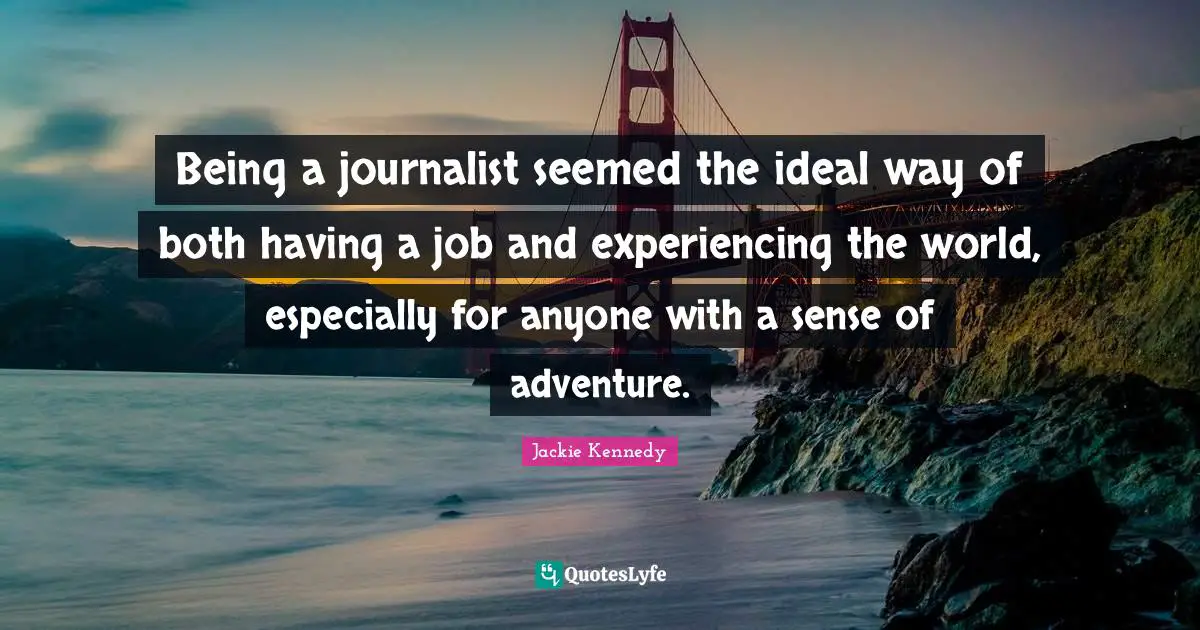 Jackie Kennedy Quotes: "Being a journalist seemed the ideal way of both having a job and experiencing the world, especially for anyone with a sense of adventure."
