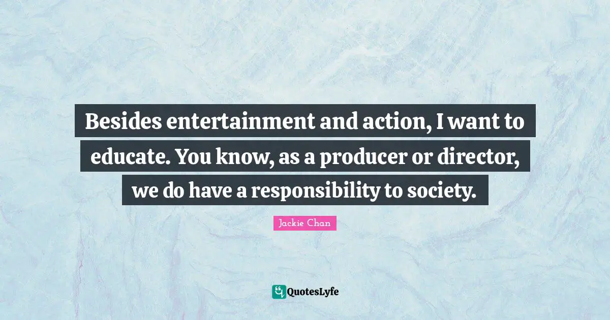 Besides entertainment and action, I want to educate. You know, as a producer or director, we do have a responsibility to society.