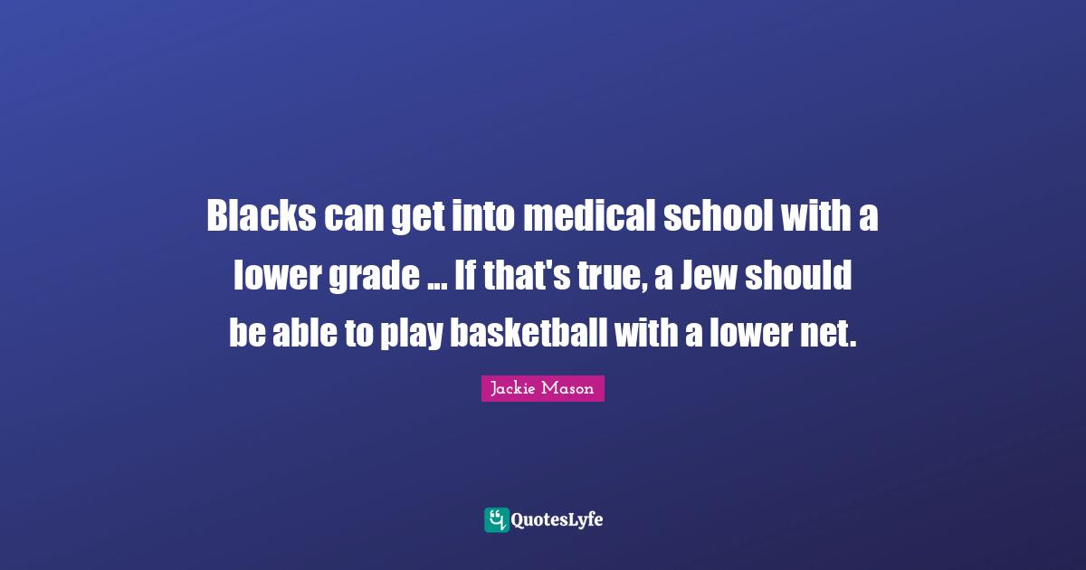 Medical Quotes: "Blacks can get into medical school with a lower grade ... If that's true, a Jew should be able to play basketball with a lower net."