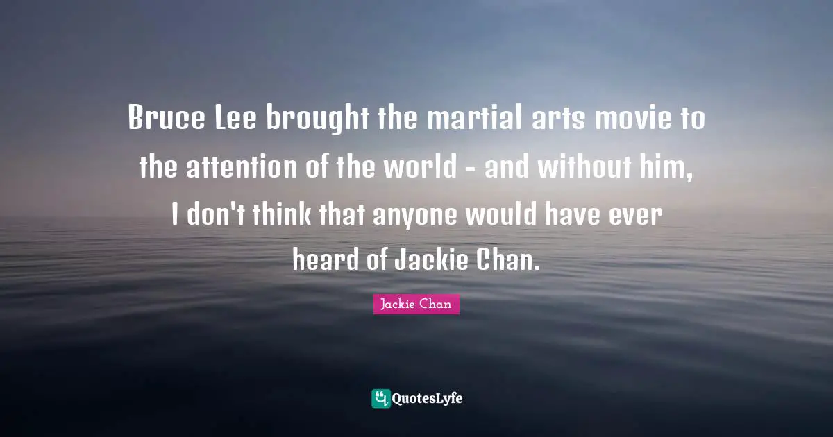 Jackie Quotes: "Bruce Lee brought the martial arts movie to the attention of the world - and without him, I don't think that anyone would have ever heard of Jackie Chan."