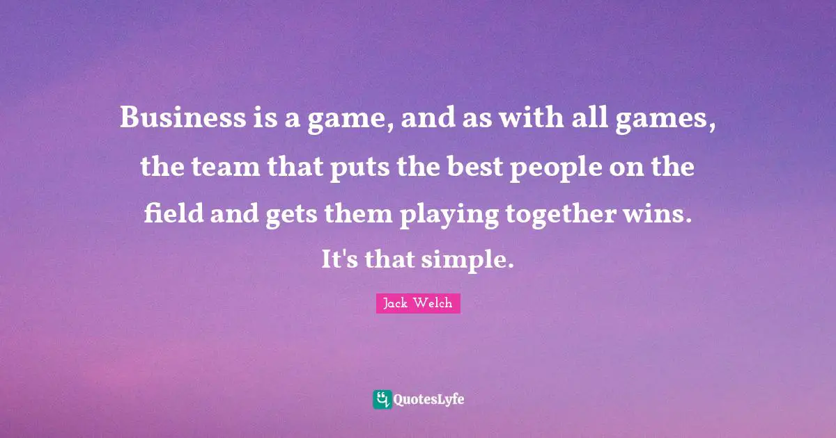 Business is a game, and as with all games, the team that puts the best people on the field and gets them playing together wins. It's that simple.