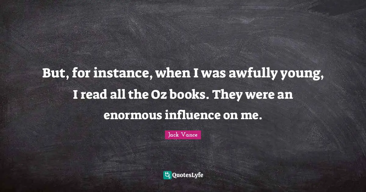 But, for instance, when I was awfully young, I read all the Oz books. They were an enormous influence on me.