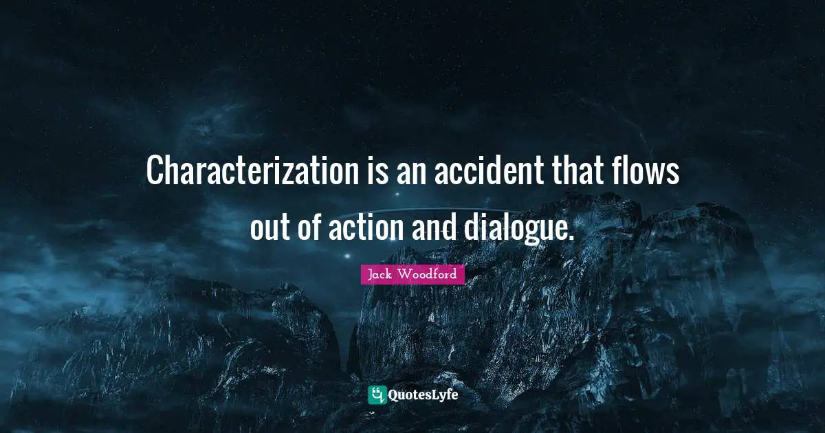 Characterization is an accident that flows out of action and dialogue.