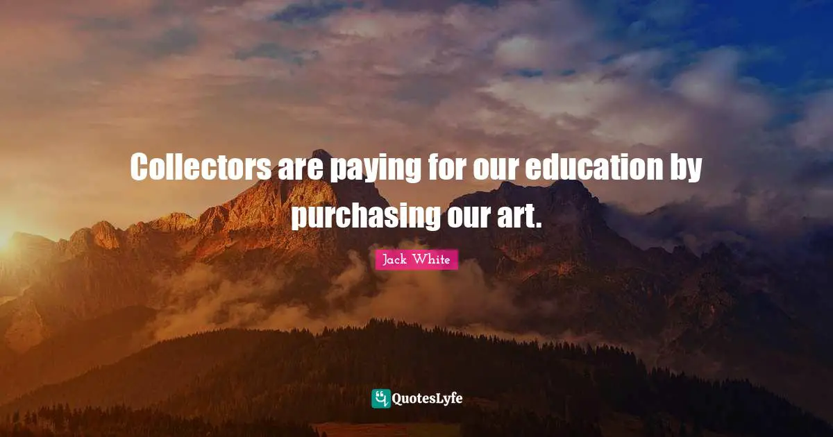 Collectors are paying for our education by purchasing our art.