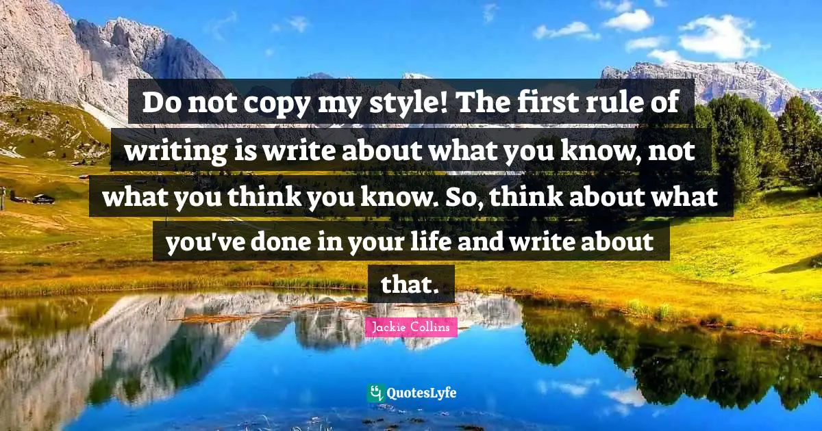 You Think You Know Quotes: "Do not copy my style! The first rule of writing is write about what you know, not what you think you know. So, think about what you've done in your life and write about that."