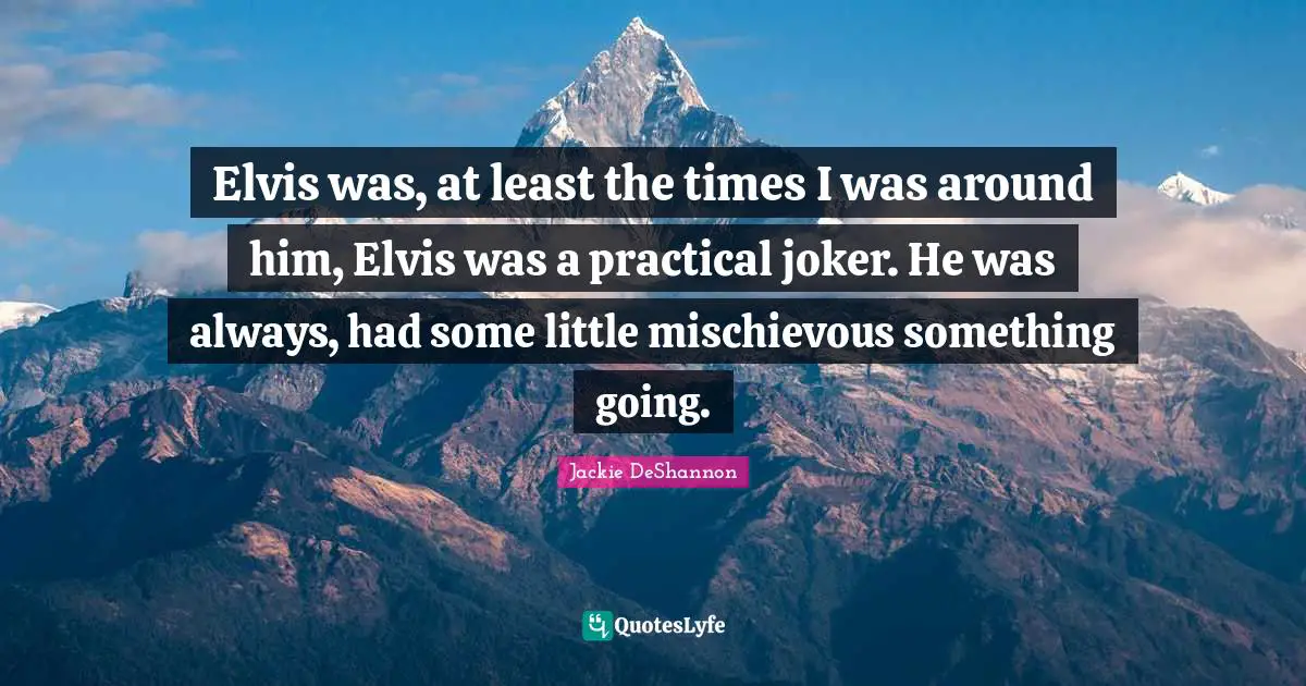 Elvis was, at least the times I was around him, Elvis was a practical joker. He was always, had some little mischievous something going.