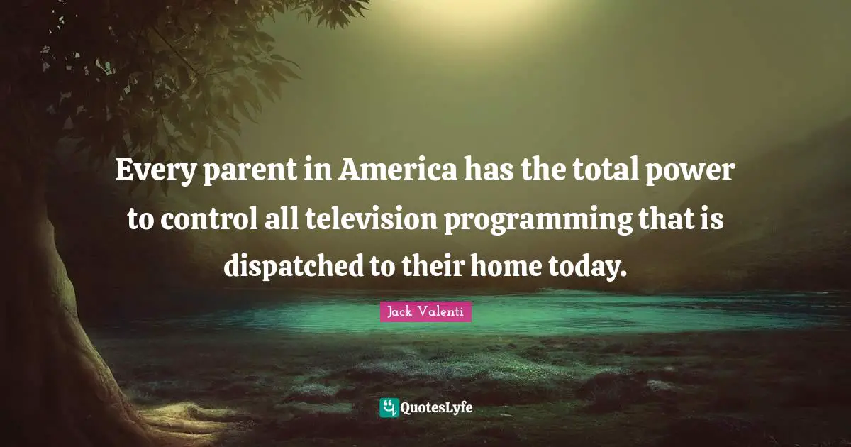 Every parent in America has the total power to control all television programming that is dispatched to their home today.
