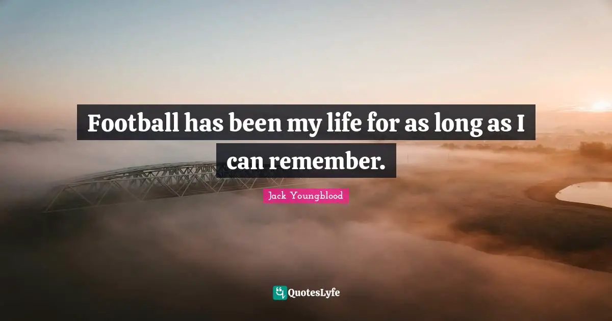 Football has been my life for as long as I can remember.