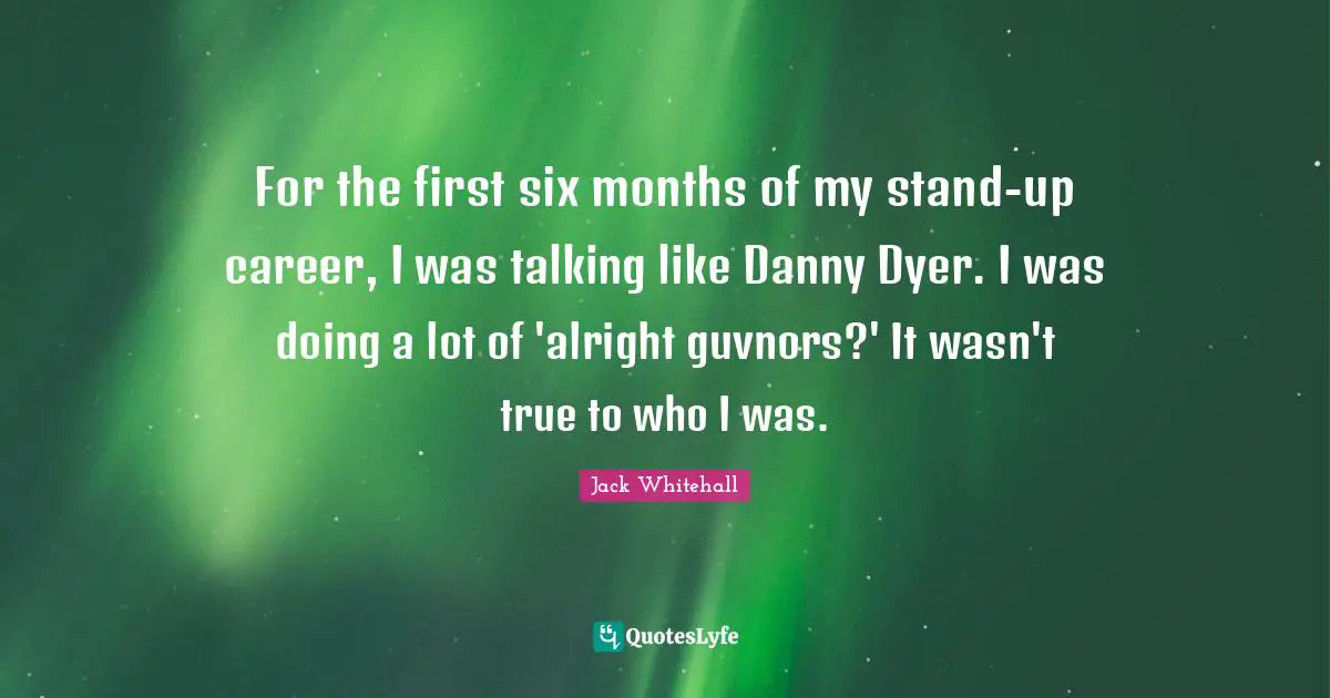 For the first six months of my stand-up career, I was talking like Danny Dyer. I was doing a lot of 'alright guvnors?' It wasn't true to who I was.