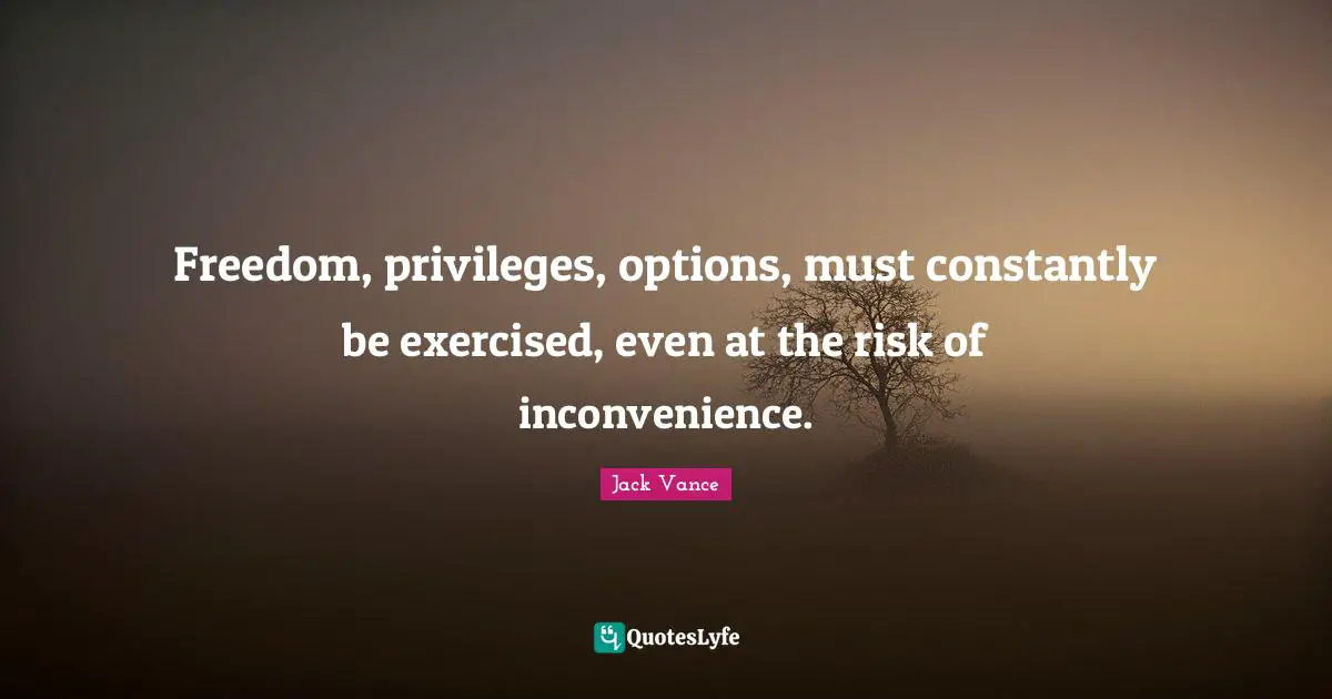 Freedom, privileges, options, must constantly be exercised, even at the risk of inconvenience.