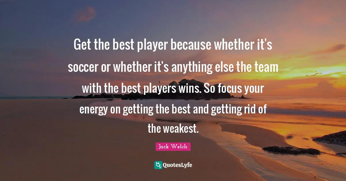 Get the best player because whether it's soccer or whether it's anything else the team with the best players wins. So focus your energy on getting the best and getting rid of the weakest.