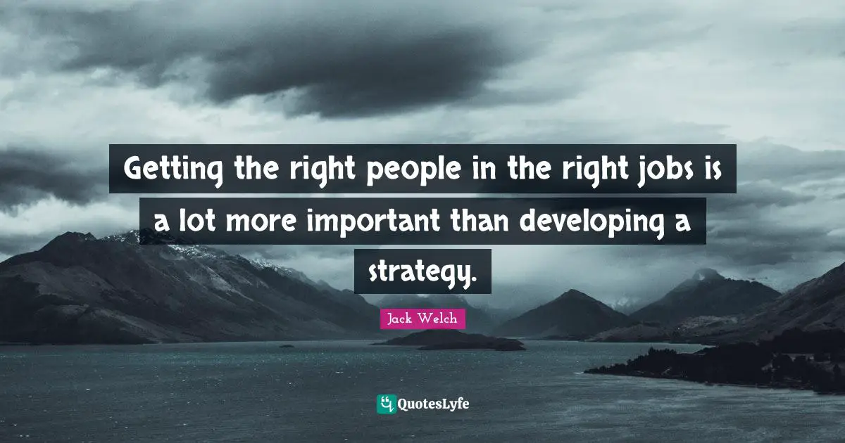 Getting the right people in the right jobs is a lot more important than developing a strategy.