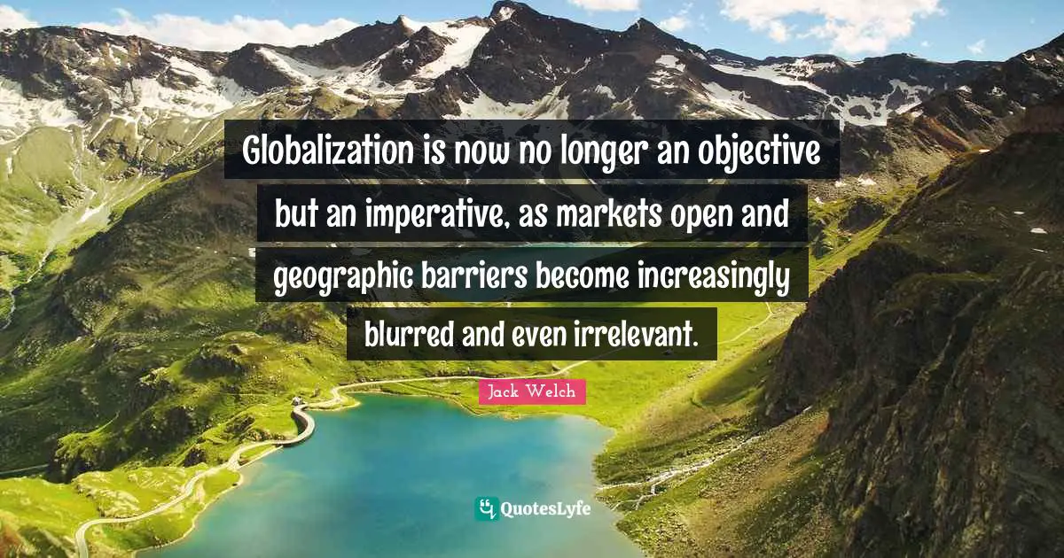 Globalization is now no longer an objective but an imperative, as markets open and geographic barriers become increasingly blurred and even irrelevant.