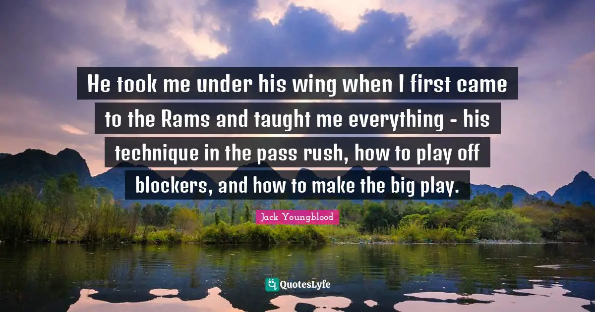 Jack Youngblood Quotes: "He took me under his wing when I first came to the Rams and taught me everything - his technique in the pass rush, how to play off blockers, and how to make the big play."