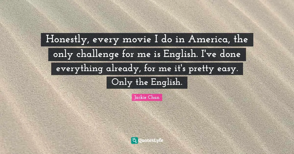Honestly, every movie I do in America, the only challenge for me is English. I've done everything already, for me it's pretty easy. Only the English.