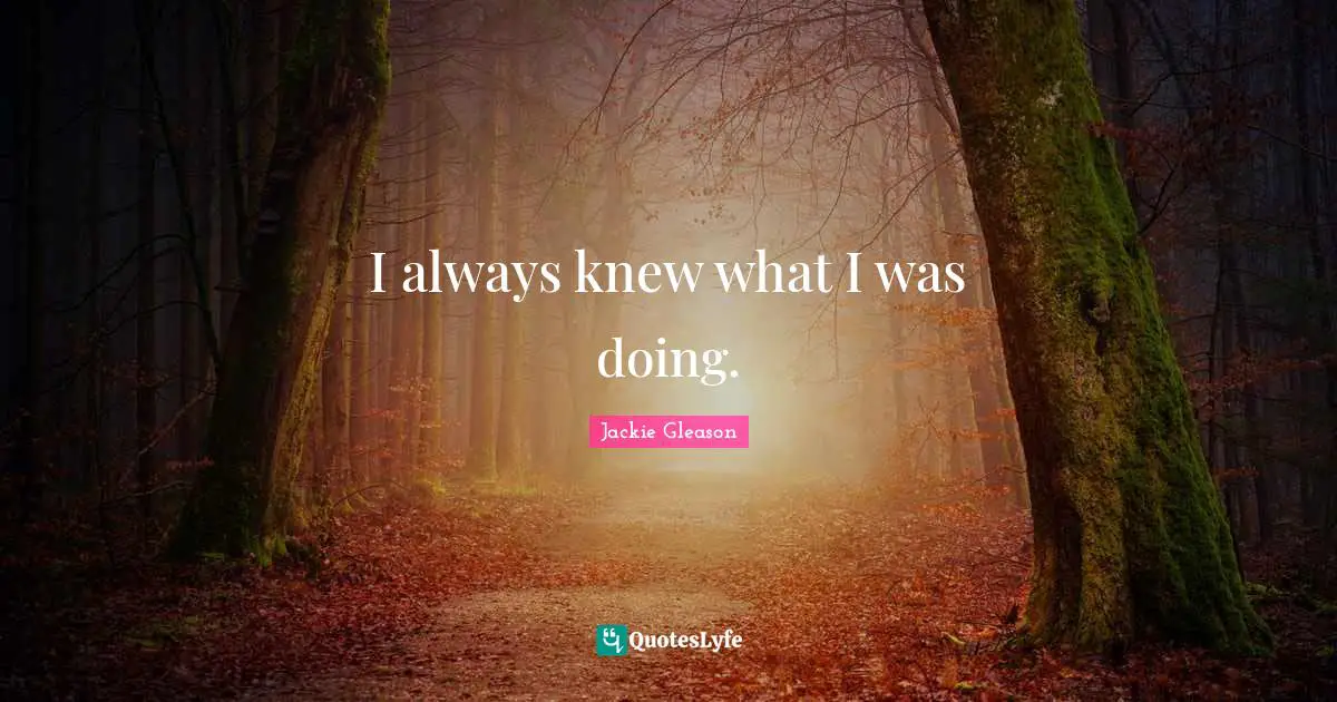 I always knew what I was doing.