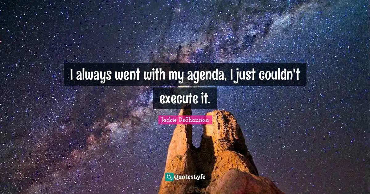 I always went with my agenda, I just couldn't execute it.