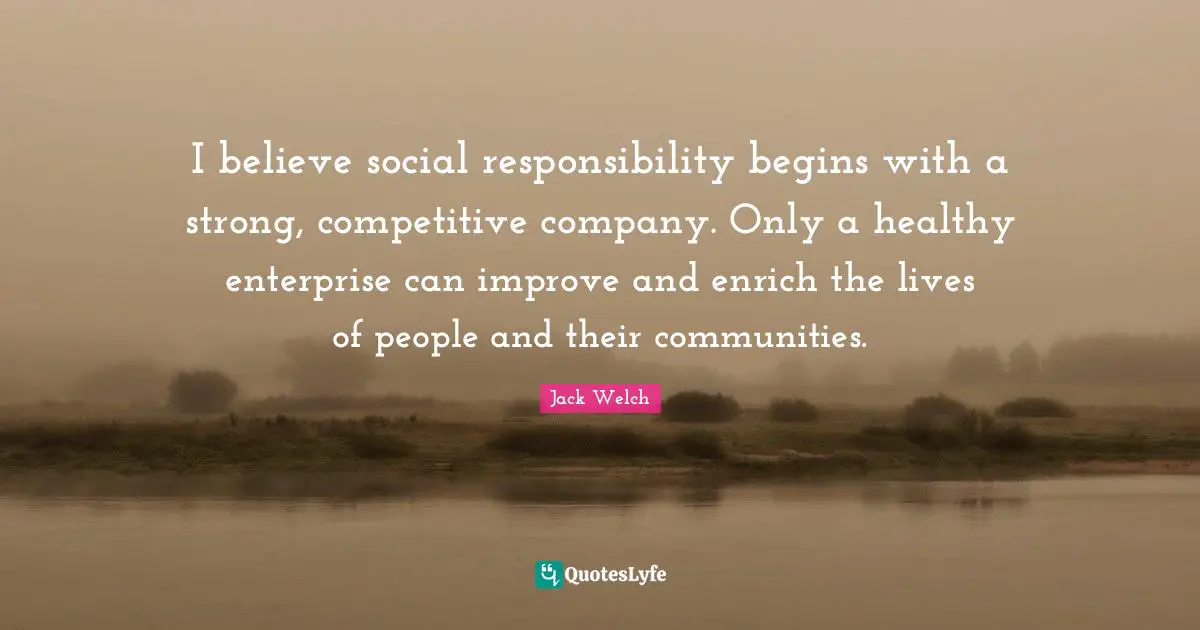 I believe social responsibility begins with a strong, competitive company. Only a healthy enterprise can improve and enrich the lives of people and their communities.