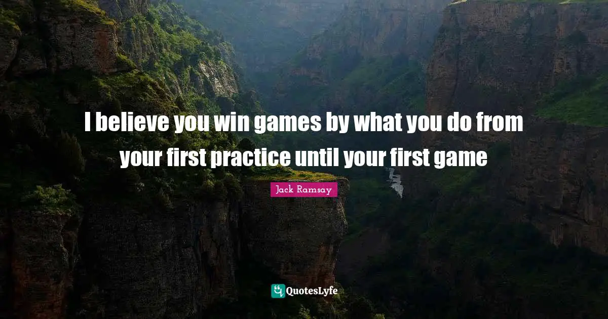 I believe you win games by what you do from your first practice until your first game