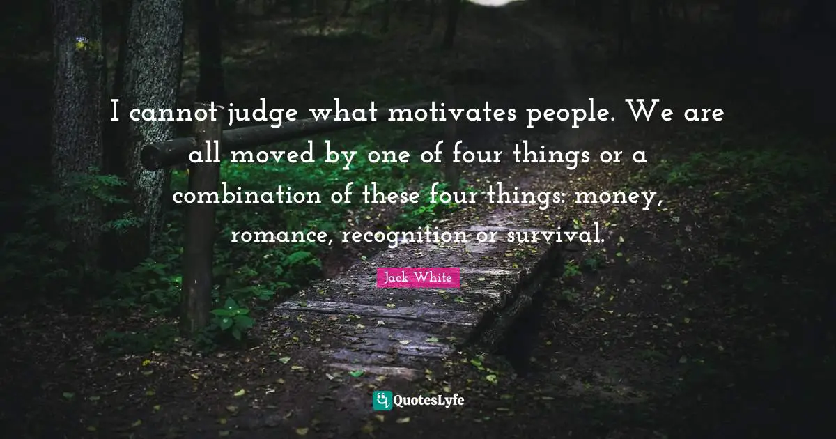 Jack White Quotes: "I cannot judge what motivates people. We are all moved by one of four things or a combination of these four things: money, romance, recognition or survival."