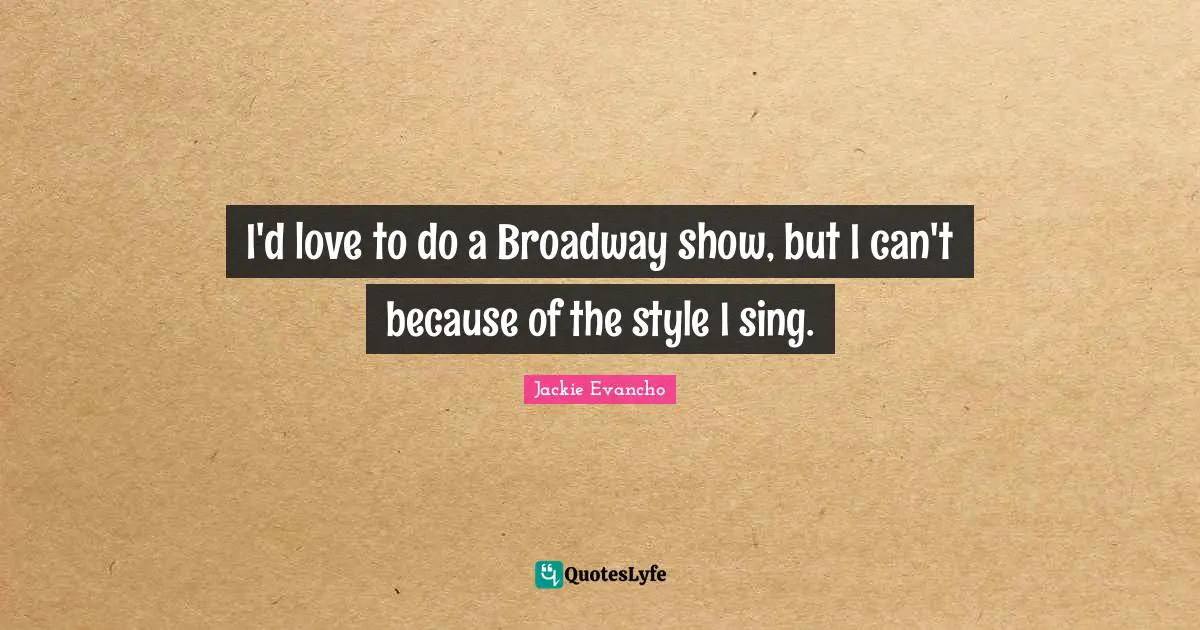 I'd love to do a Broadway show, but I can't because of the style I sing.