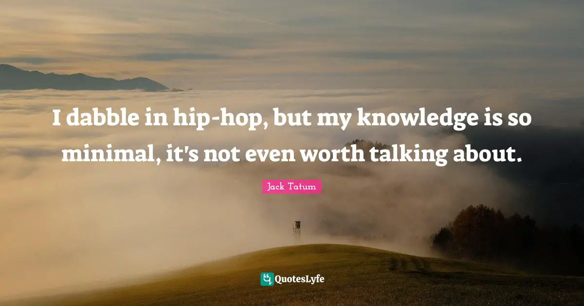 I dabble in hip-hop, but my knowledge is so minimal, it's not even worth talking about.