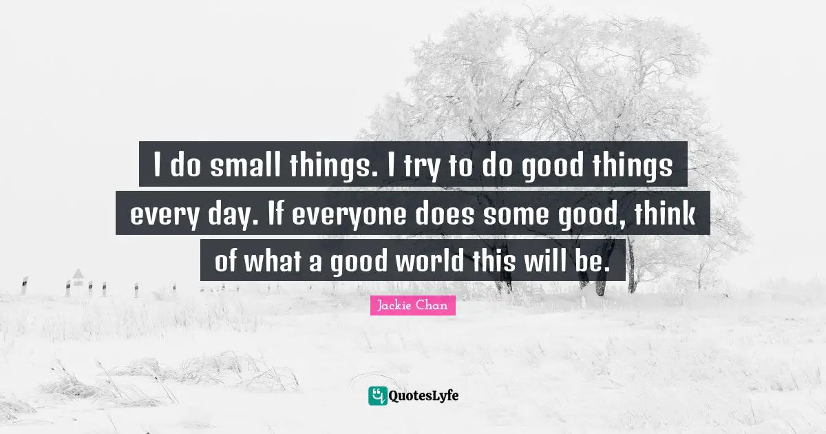 Jackie Chan Quotes: I do small things. I try to do good things every day. If everyone does some good, think of what a good world this will be.