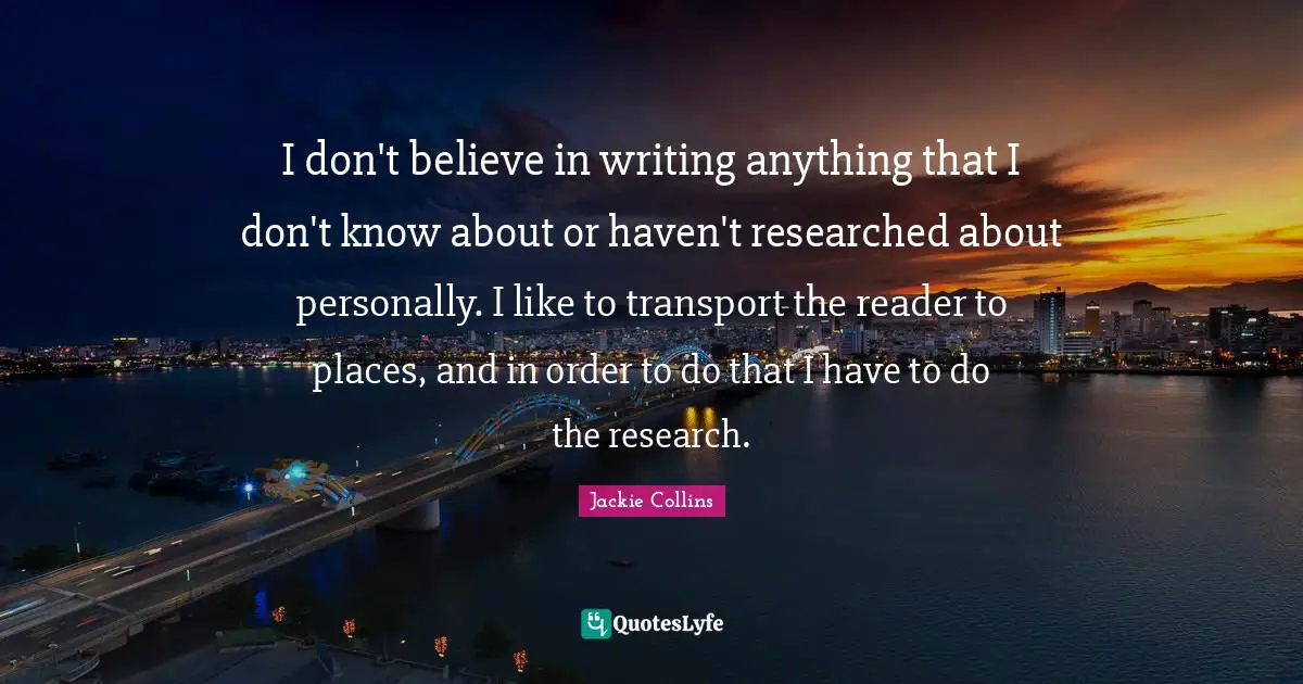 I don't believe in writing anything that I don't know about or haven't researched about personally. I like to transport the reader to places, and in order to do that I have to do the research.