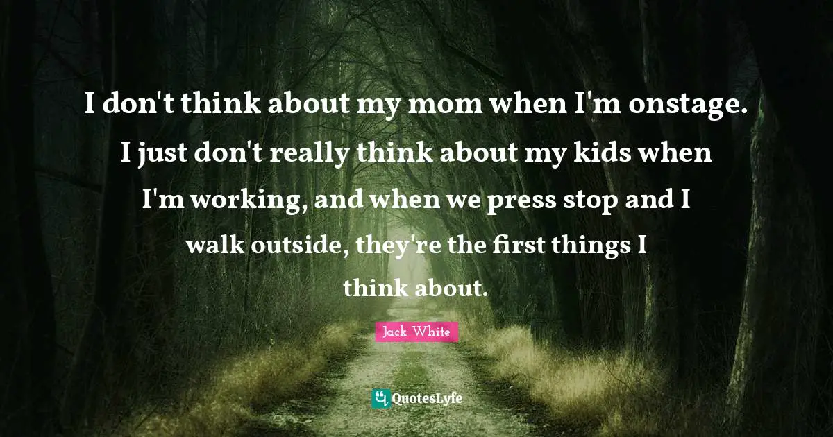 I don't think about my mom when I'm onstage. I just don't really think about my kids when I'm working, and when we press stop and I walk outside, they're the first things I think about.