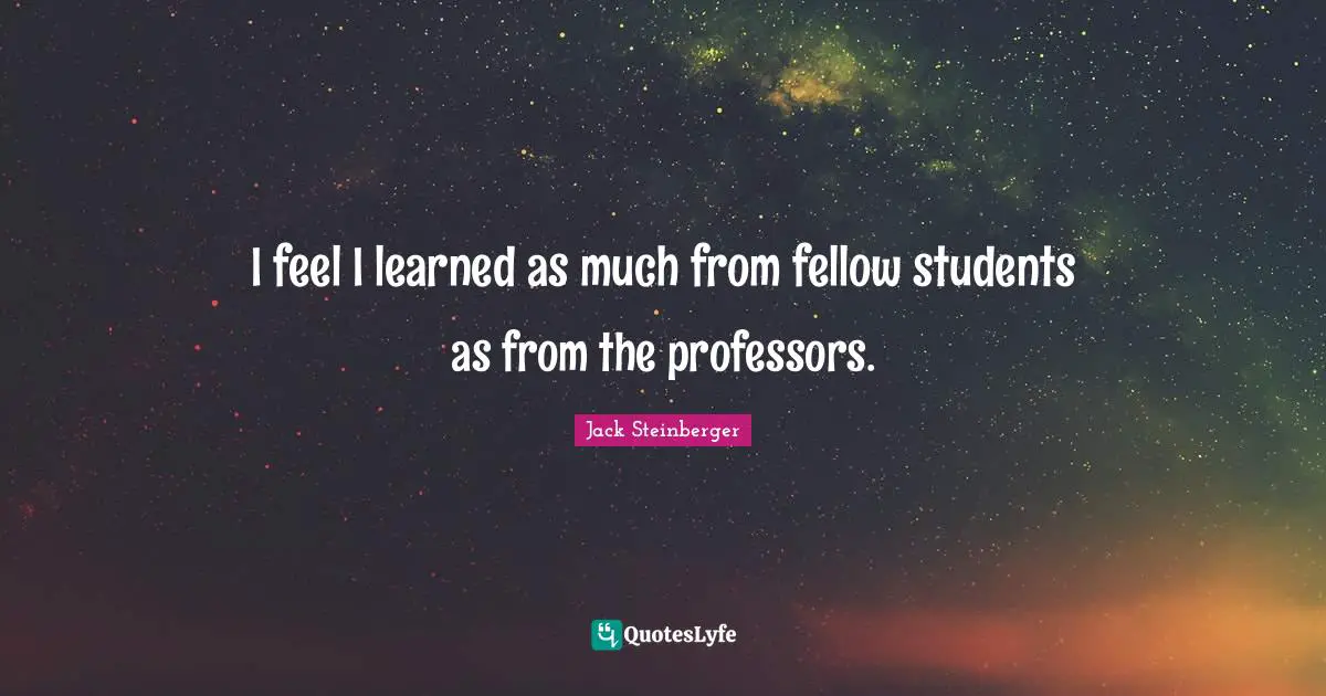 I feel I learned as much from fellow students as from the professors.