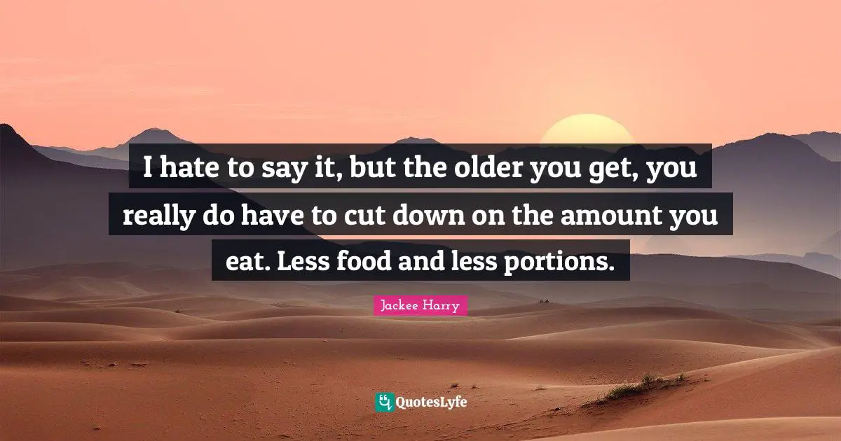 I hate to say it, but the older you get, you really do have to cut down on the amount you eat. Less food and less portions.