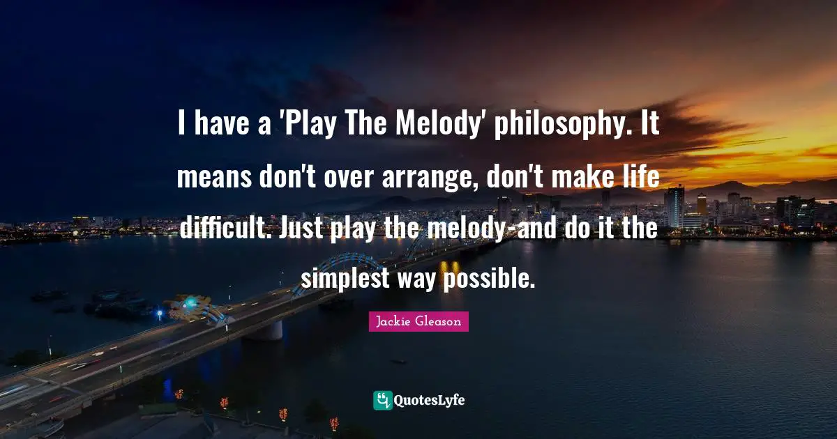 I have a 'Play The Melody' philosophy. It means don't over arrange, don't make life difficult. Just play the melody-and do it the simplest way possible.