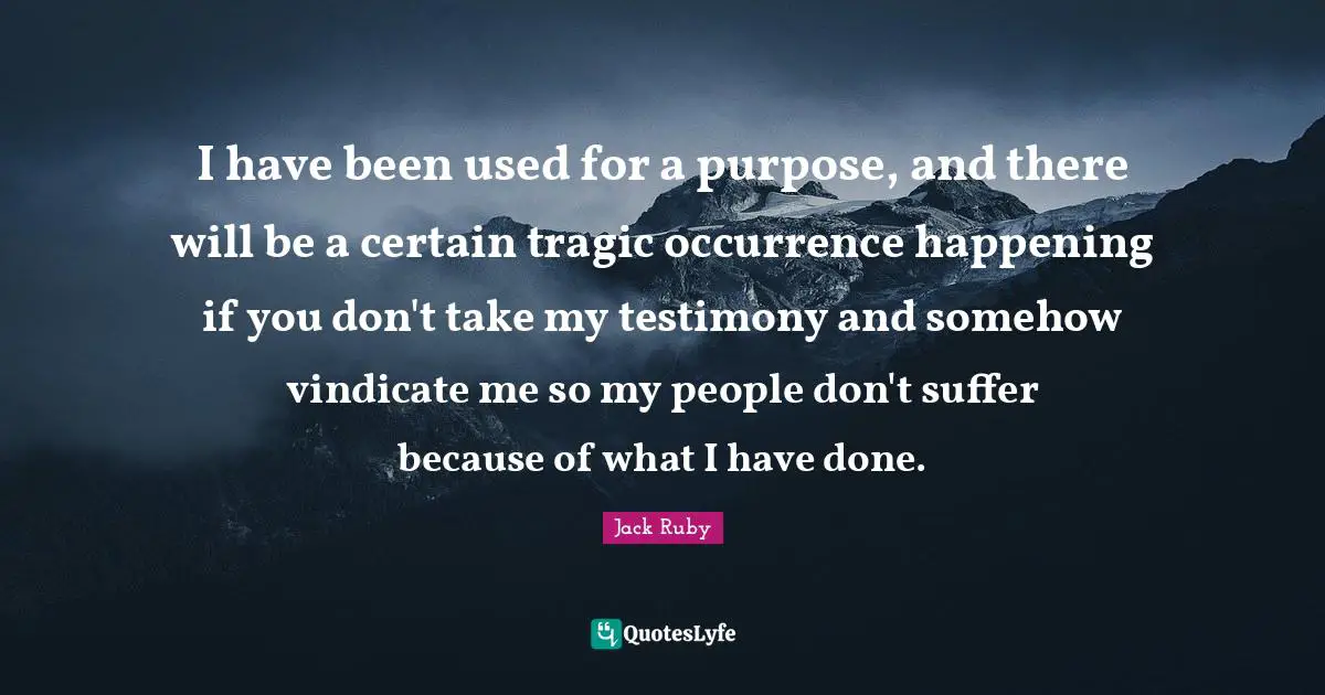 Ruby Quotes: "I have been used for a purpose, and there will be a certain tragic occurrence happening if you don't take my testimony and somehow vindicate me so my people don't suffer because of what I have done."