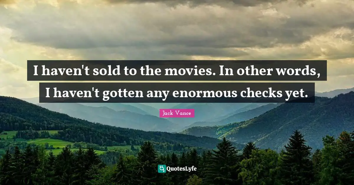 I haven't sold to the movies. In other words, I haven't gotten any enormous checks yet.