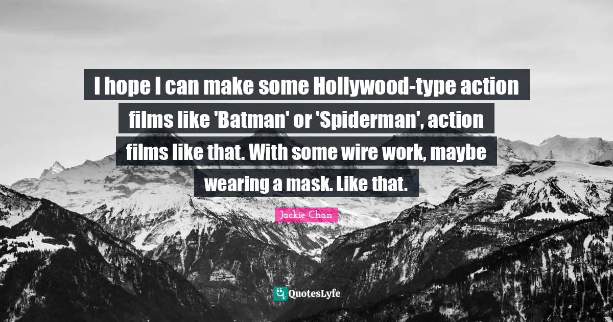 I hope I can make some Hollywood-type action films like 'Batman' or 'Spiderman', action films like that. With some wire work, maybe wearing a mask. Like that.