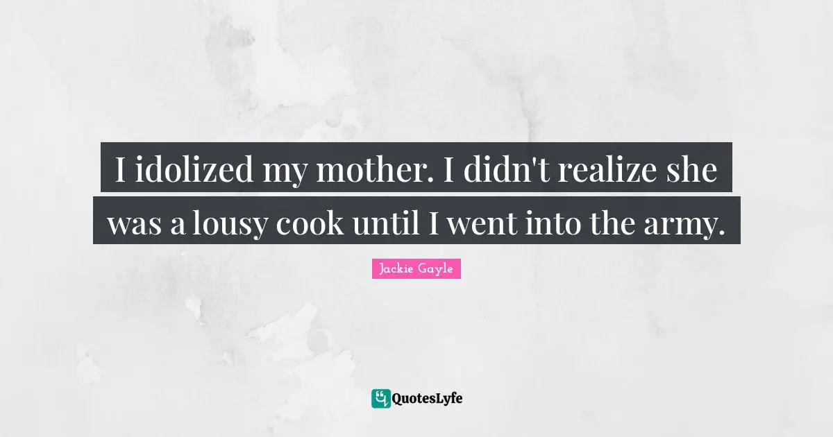 I idolized my mother. I didn't realize she was a lousy cook until I went into the army.