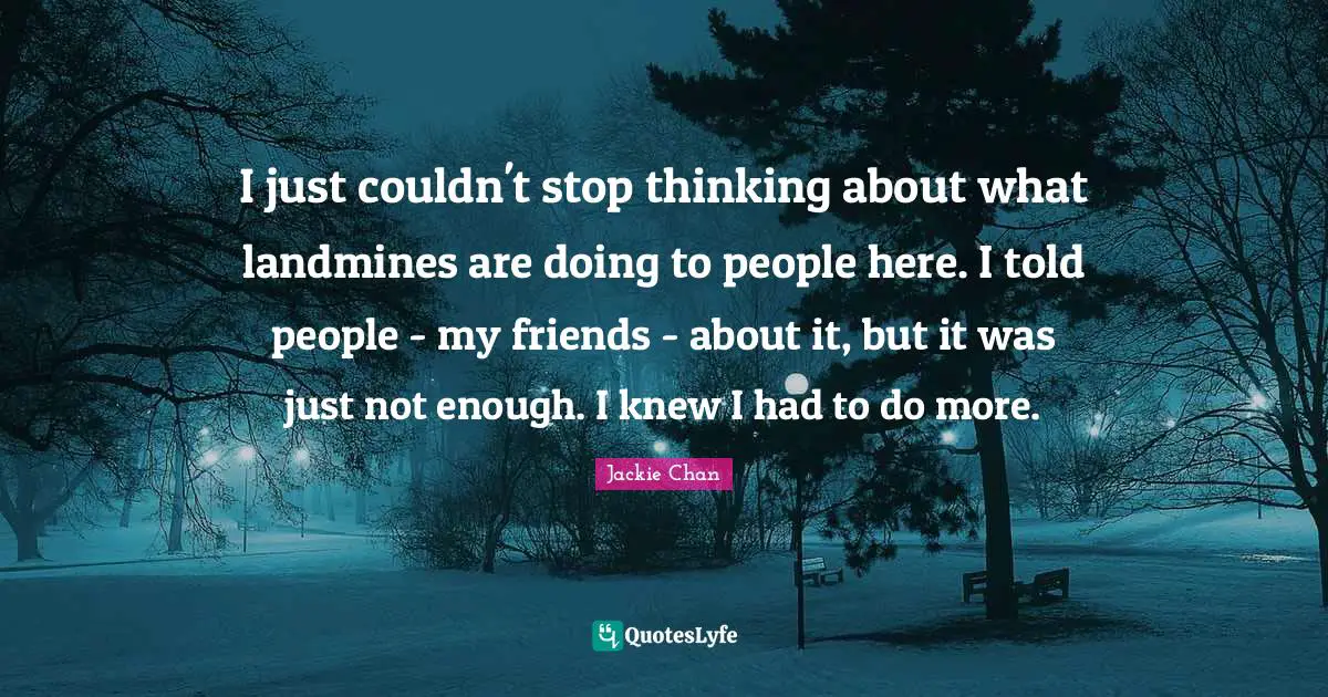 I just couldn't stop thinking about what landmines are doing to people here. I told people - my friends - about it, but it was just not enough. I knew I had to do more.