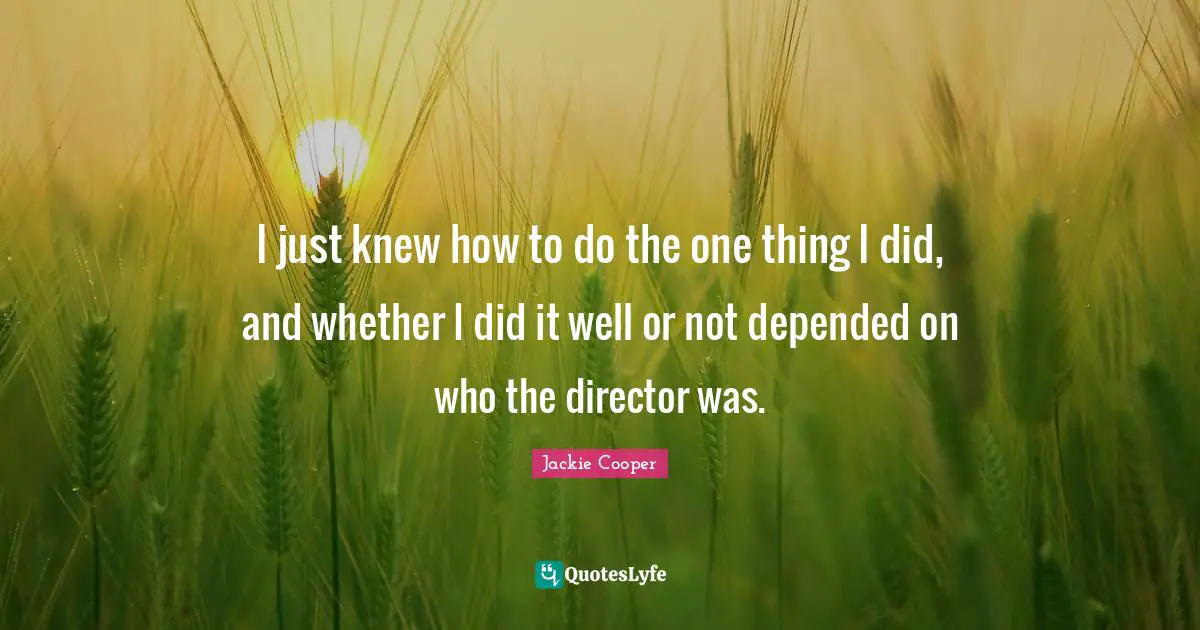 Directors Quotes: "I just knew how to do the one thing I did, and whether I did it well or not depended on who the director was."