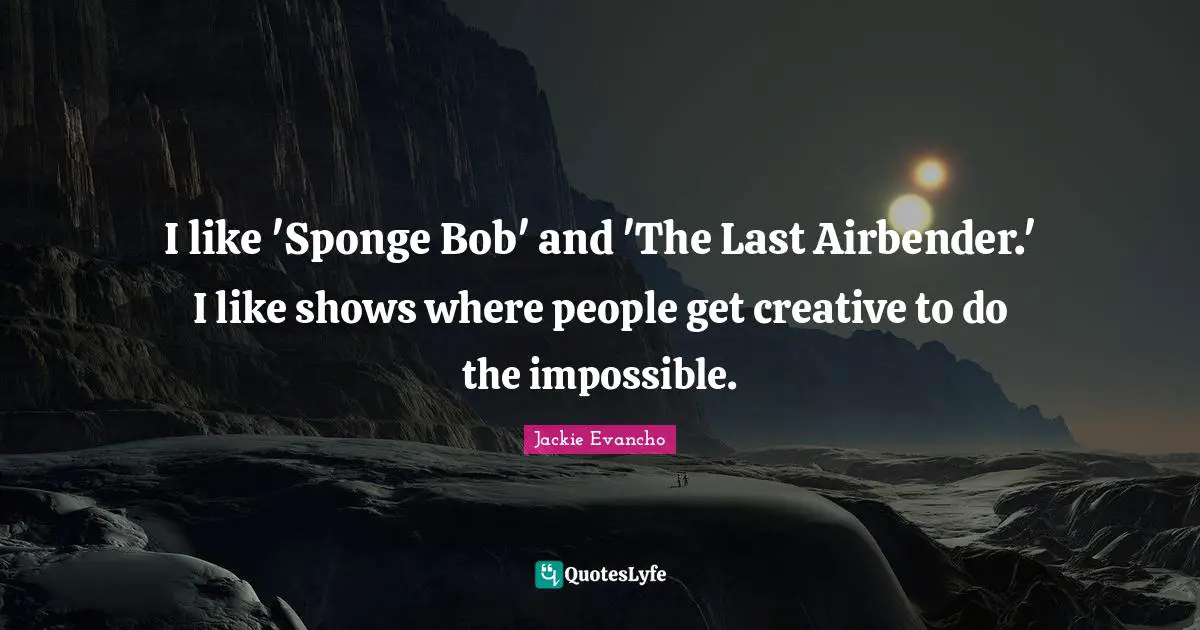 I like 'Sponge Bob' and 'The Last Airbender.' I like shows where people get creative to do the impossible.