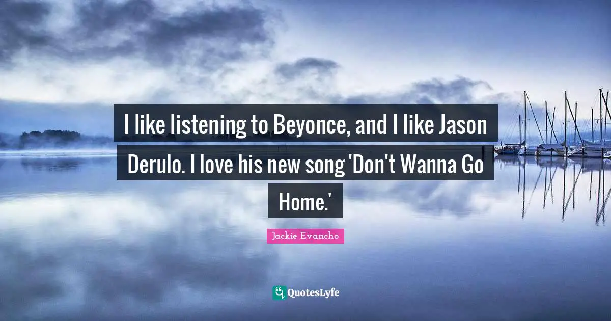 I like listening to Beyonce, and I like Jason Derulo. I love his new song 'Don't Wanna Go Home.'