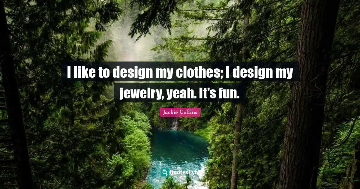 I like to design my clothes; I design my jewelry, yeah. It's fun.