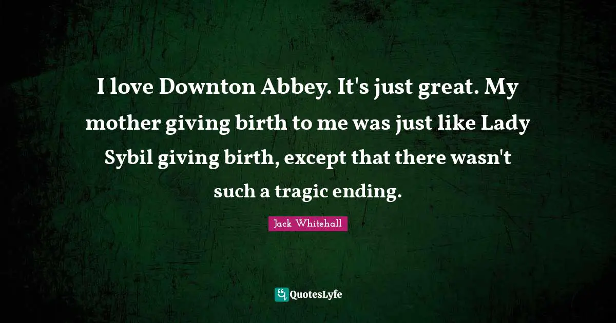 Birth Mother Quotes: "I love Downton Abbey. It's just great. My mother giving birth to me was just like Lady Sybil giving birth, except that there wasn't such a tragic ending."