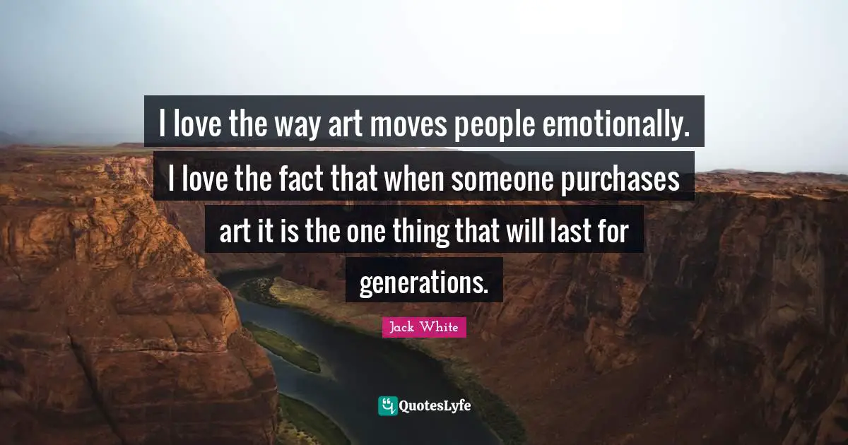 I love the way art moves people emotionally. I love the fact that when someone purchases art it is the one thing that will last for generations.