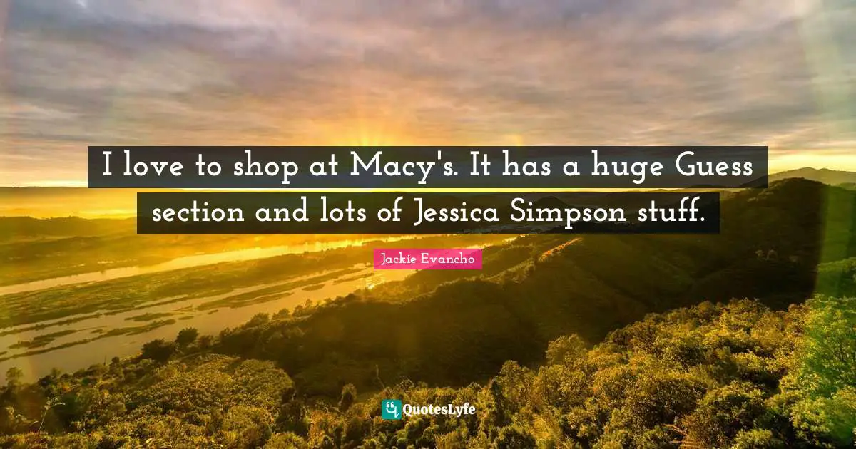 Jessica Quotes: "I love to shop at Macy's. It has a huge Guess section and lots of Jessica Simpson stuff."