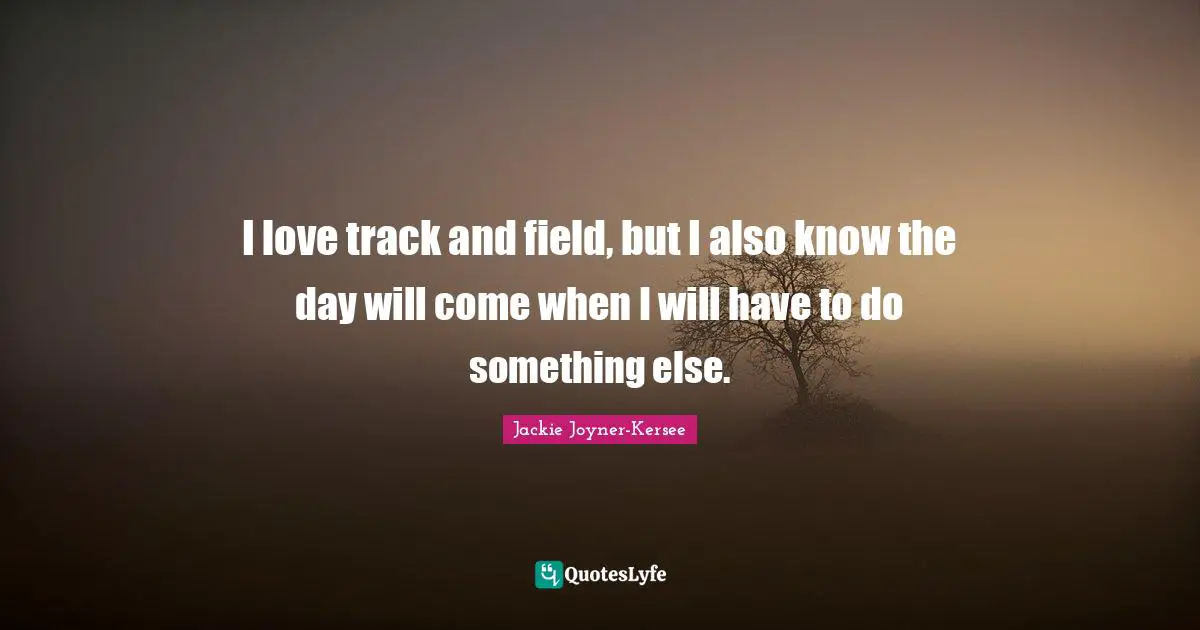 Jackie Joyner-Kersee Quotes: "I love track and field, but I also know the day will come when I will have to do something else."