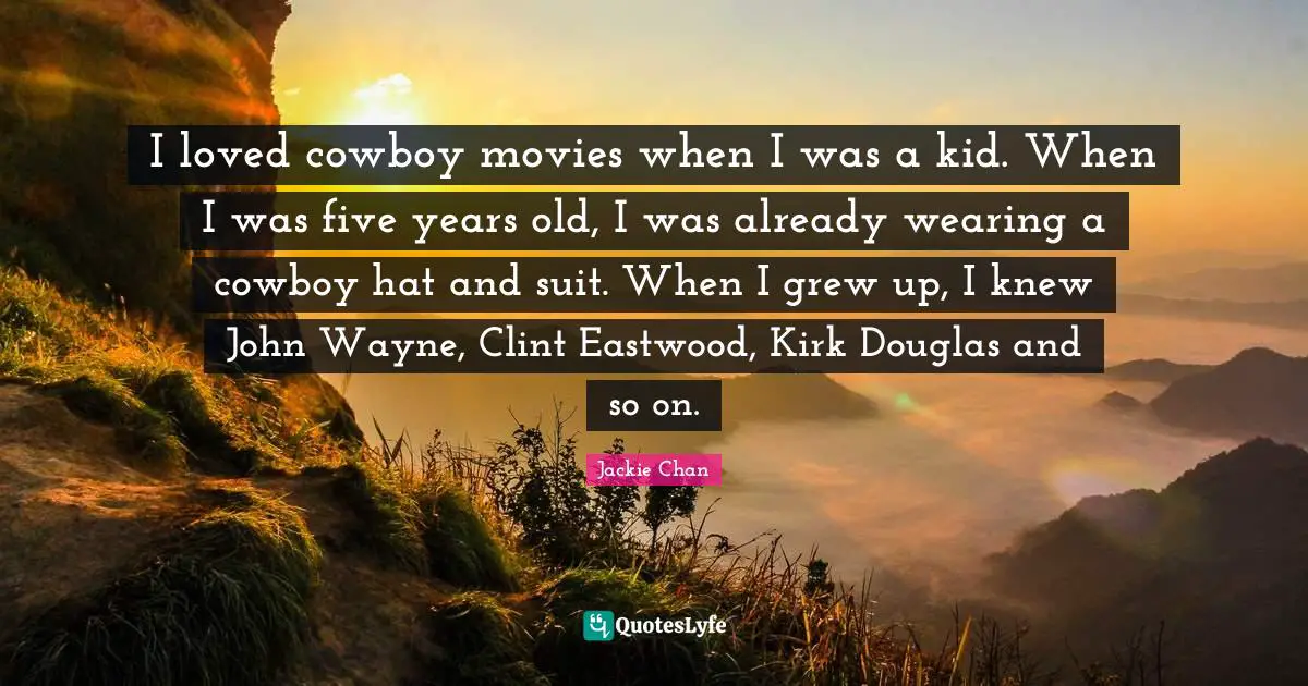 I loved cowboy movies when I was a kid. When I was five years old, I was already wearing a cowboy hat and suit. When I grew up, I knew John Wayne, Clint Eastwood, Kirk Douglas and so on.