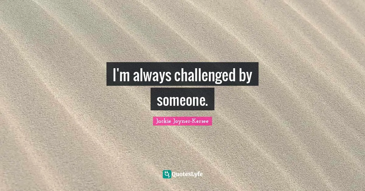 Jackie Joyner-Kersee Quotes: "I'm always challenged by someone."